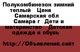 Полукомбинезон зимний теплый › Цена ­ 650 - Самарская обл., Самара г. Дети и материнство » Детская одежда и обувь   